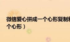 微信爱心拼成一个心形复制粘贴1:1还原（微信爱心拼成一个心形）