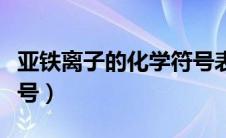 亚铁离子的化学符号表示（亚铁离子的化学符号）