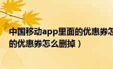 中国移动app里面的优惠券怎么删掉啊（中国移动app里面的优惠券怎么删掉）