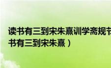 读书有三到宋朱熹训学斋规节选余薇余尝谓读书有三到（读书有三到宋朱熹）