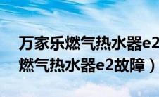 万家乐燃气热水器e2故障维修视频（万家乐燃气热水器e2故障）