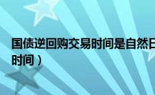 国债逆回购交易时间是自然日还是交易日（国债逆回购交易时间）