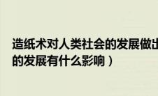 造纸术对人类社会的发展做出了怎样的贡献（造纸术对人们的发展有什么影响）