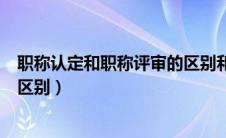 职称认定和职称评审的区别和联系（职称认定和职称评审的区别）