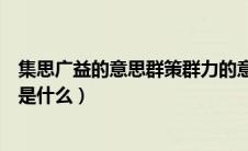 集思广益的意思群策群力的意思（集思广益群策群力的意思是什么）