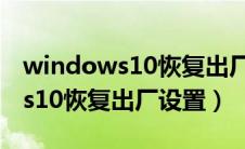 windows10恢复出厂设置要多久（windows10恢复出厂设置）