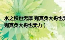 水之积也无厚 则其负大舟也无力是什么意思（水之积也不厚则其负大舟也无力）