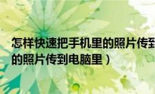 怎样快速把手机里的照片传到电脑里去（怎样快速把手机里的照片传到电脑里）