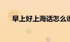 早上好上海话怎么说（上海话怎么说）