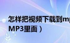怎样把视频下载到mp3上（怎么把视频下到MP3里面）