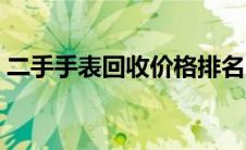 二手手表回收价格排名（二手手表回收价格）