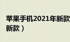 苹果手机2021年新款型号（苹果手机2021年新款）