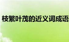 枝繁叶茂的近义词成语（枝繁叶茂的近义词）