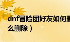 dnf冒险团好友如何删除（dnf冒险团好友怎么删除）