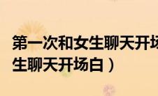 第一次和女生聊天开场白怎么说（第一次和女生聊天开场白）