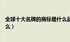 全球十大名牌的商标是什么品牌（全球十大名牌的商标是什么）