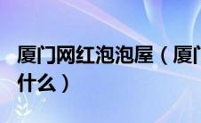厦门网红泡泡屋（厦门泡泡姐kiki真实身份是什么）