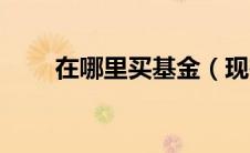 在哪里买基金（现在买什么基金好）