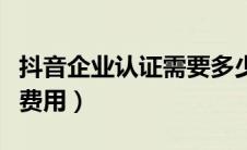 抖音企业认证需要多少费用（抖音企业号认证费用）