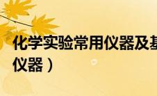 化学实验常用仪器及基本操作（化学实验常用仪器）