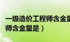 一级造价工程师含金量是多少（一级造价工程师含金量是）