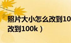 照片大小怎么改到100k以上（照片大小怎么改到100k）