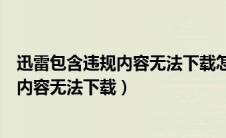 迅雷包含违规内容无法下载怎么破解手机版（迅雷包含违规内容无法下载）