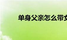 单身父亲怎么带女儿（单身父亲）