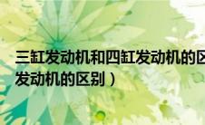 三缸发动机和四缸发动机的区别是什么（三缸发动机和四缸发动机的区别）