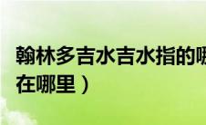 翰林多吉水吉水指的哪里（翰林多吉水的吉水在哪里）