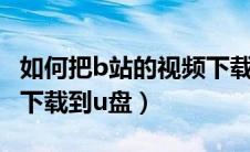 如何把b站的视频下载到u盘（如何将b站视频下载到u盘）
