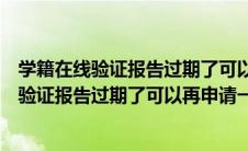 学籍在线验证报告过期了可以再申请一个学生吗（学籍在线验证报告过期了可以再申请一个）