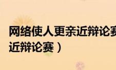 网络使人更亲近辩论赛三辩稿（网络使人更亲近辩论赛）