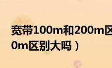 宽带100m和200m区别大吗（宽带100m200m区别大吗）
