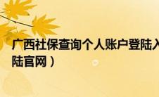 广西社保查询个人账户登陆入口（广西社保查询个人账户登陆官网）