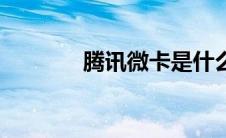 腾讯微卡是什么（腾讯微卡）