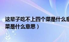 这辈子吃不上四个菜是什么意思怎么回（这辈子吃不上四个菜是什么意思）