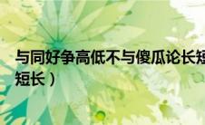 与同好争高低不与傻瓜论长短（不与同好争高下不与傻瓜论短长）