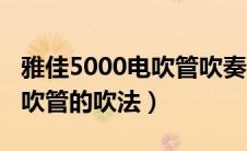 雅佳5000电吹管吹奏方法教程（雅佳5000电吹管的吹法）