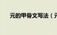 元的甲骨文写法（元的甲骨文怎么写）