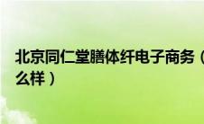 北京同仁堂膳体纤电子商务（北京同仁堂膳体纤减肥产品怎么样）