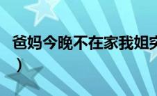 爸妈今晚不在家我姐突然（趁爸妈不在家时摸）