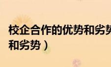 校企合作的优势和劣势大专（校企合作的优势和劣势）