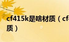 cf415k是啥材质（cf415k相当于国内什么材质）