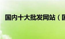 国内十大批发网站（国内批发网站有哪些）