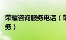 荣耀咨询服务电话（荣耀手机客服电话人工服务）