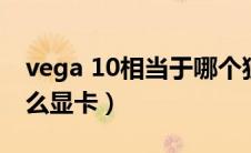 vega 10相当于哪个独显（vega10相当于什么显卡）