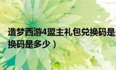 造梦西游4盟主礼包兑换码是多少啊（造梦西游4盟主礼包兑换码是多少）