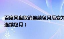 百度网盘取消连续包月后变为30一个月（百度网盘怎么取消连续包月）