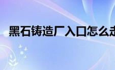 黑石铸造厂入口怎么走（黑石铸造厂入口）